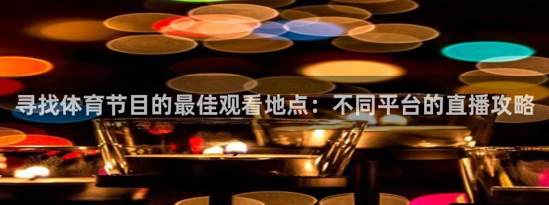 飞速直播nba：寻找体育节目的最佳观看地点：不同平台的直播攻略