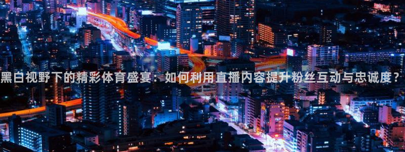 酷玩直播飞速直播低调看nba直播：黑白视野下的精彩体育盛宴：如何利用直播内容提升粉丝互动与忠诚度？